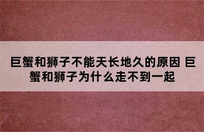 巨蟹和狮子不能天长地久的原因 巨蟹和狮子为什么走不到一起